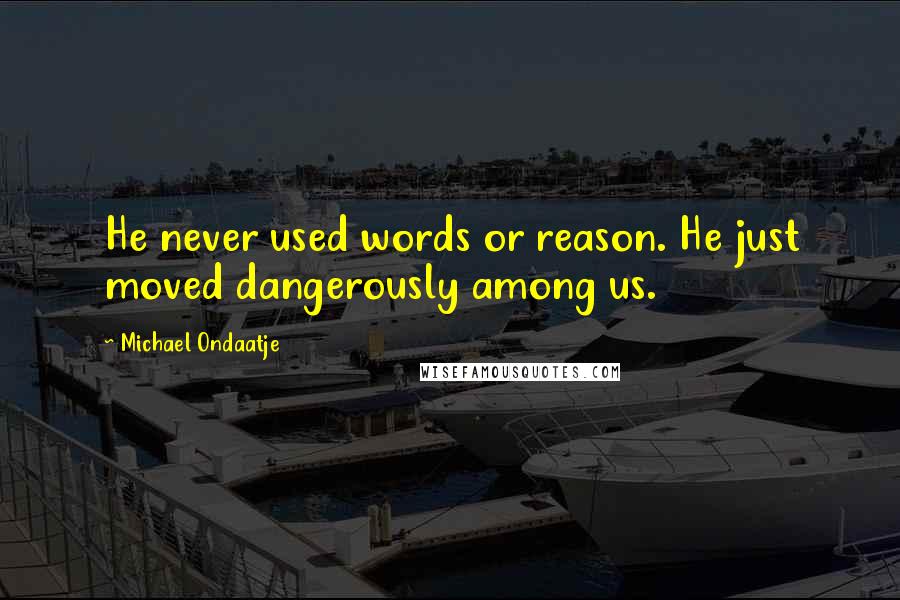 Michael Ondaatje Quotes: He never used words or reason. He just moved dangerously among us.