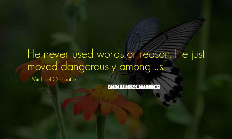 Michael Ondaatje Quotes: He never used words or reason. He just moved dangerously among us.