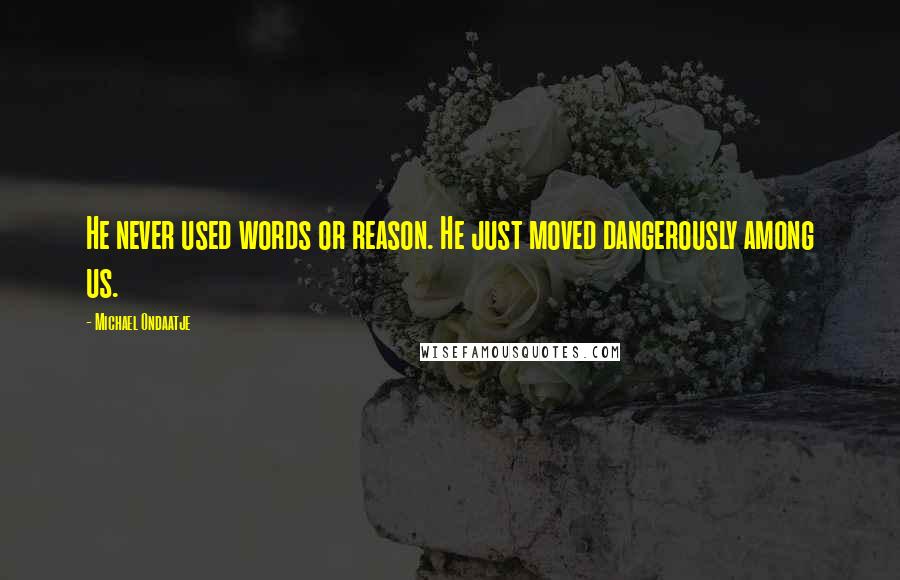 Michael Ondaatje Quotes: He never used words or reason. He just moved dangerously among us.
