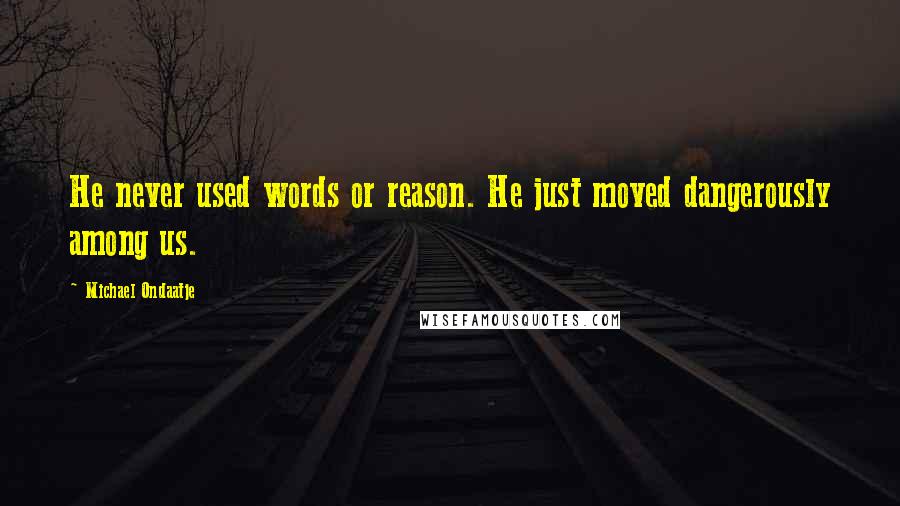 Michael Ondaatje Quotes: He never used words or reason. He just moved dangerously among us.