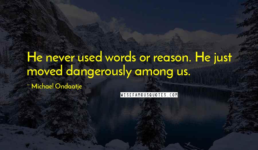 Michael Ondaatje Quotes: He never used words or reason. He just moved dangerously among us.