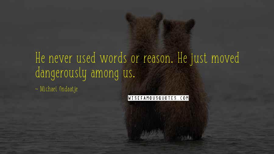 Michael Ondaatje Quotes: He never used words or reason. He just moved dangerously among us.