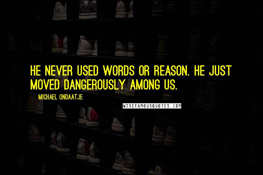 Michael Ondaatje Quotes: He never used words or reason. He just moved dangerously among us.