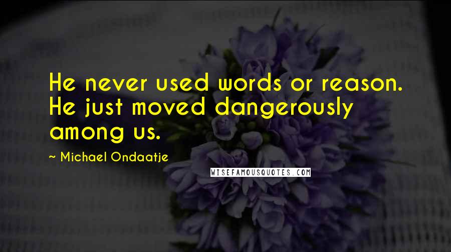 Michael Ondaatje Quotes: He never used words or reason. He just moved dangerously among us.