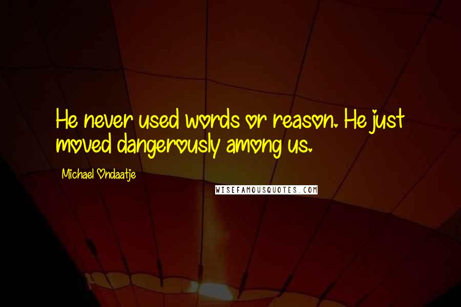 Michael Ondaatje Quotes: He never used words or reason. He just moved dangerously among us.