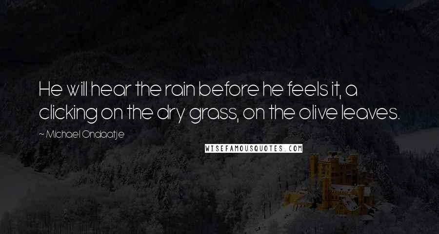 Michael Ondaatje Quotes: He will hear the rain before he feels it, a clicking on the dry grass, on the olive leaves.