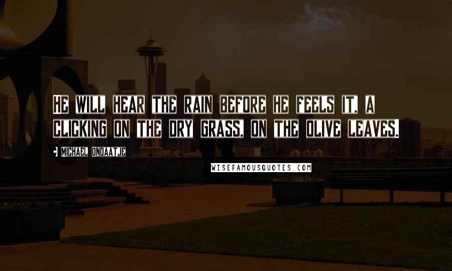 Michael Ondaatje Quotes: He will hear the rain before he feels it, a clicking on the dry grass, on the olive leaves.