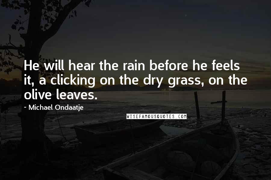 Michael Ondaatje Quotes: He will hear the rain before he feels it, a clicking on the dry grass, on the olive leaves.