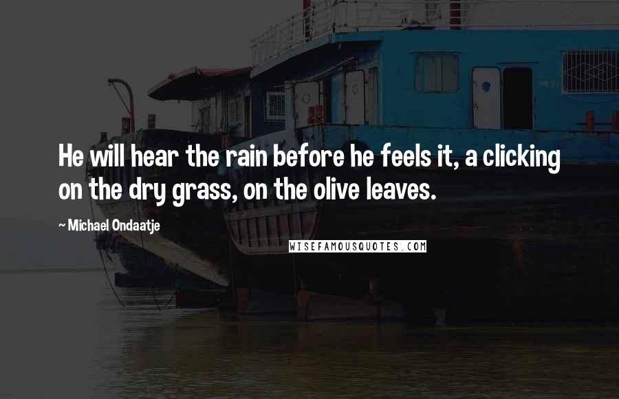 Michael Ondaatje Quotes: He will hear the rain before he feels it, a clicking on the dry grass, on the olive leaves.
