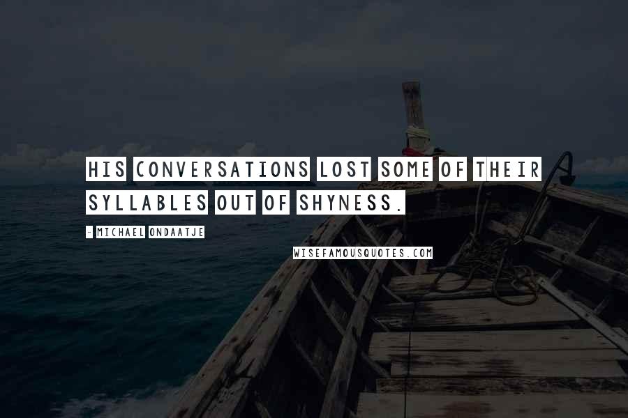 Michael Ondaatje Quotes: His conversations lost some of their syllables out of shyness.