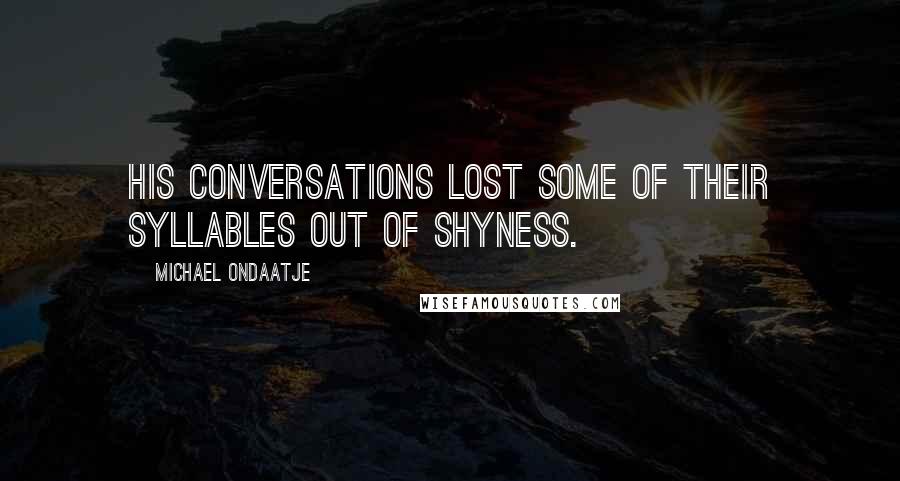 Michael Ondaatje Quotes: His conversations lost some of their syllables out of shyness.