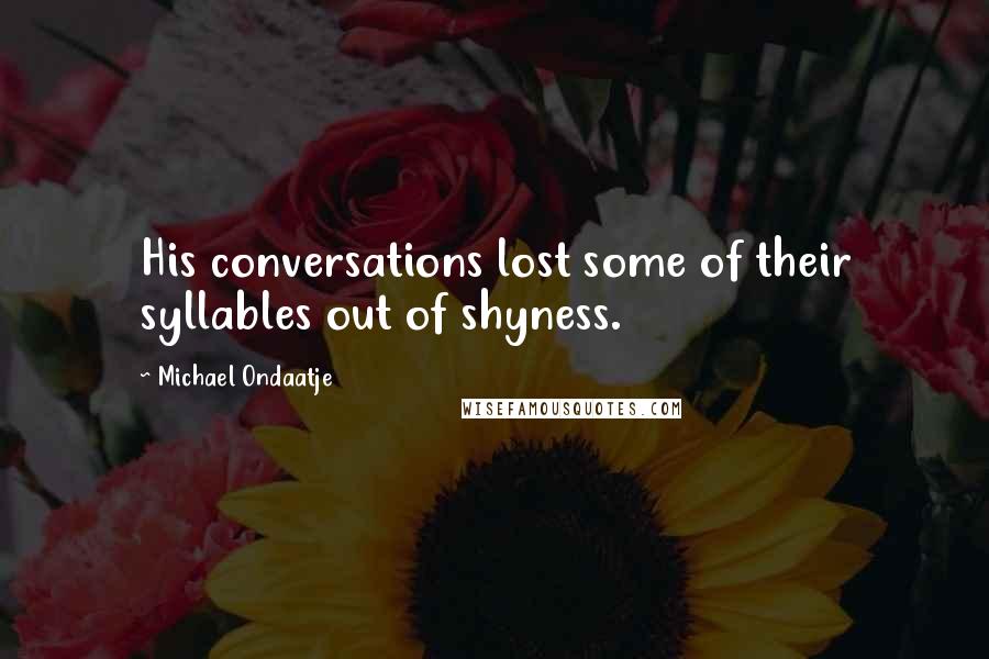 Michael Ondaatje Quotes: His conversations lost some of their syllables out of shyness.