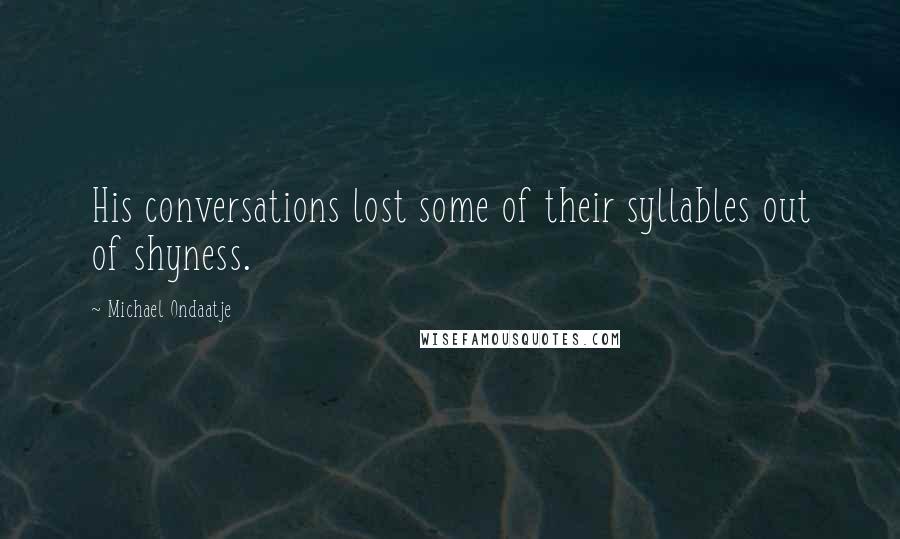 Michael Ondaatje Quotes: His conversations lost some of their syllables out of shyness.