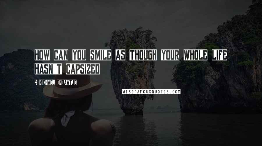 Michael Ondaatje Quotes: How can you smile as though your whole life hasn't capsized