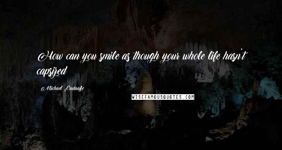 Michael Ondaatje Quotes: How can you smile as though your whole life hasn't capsized