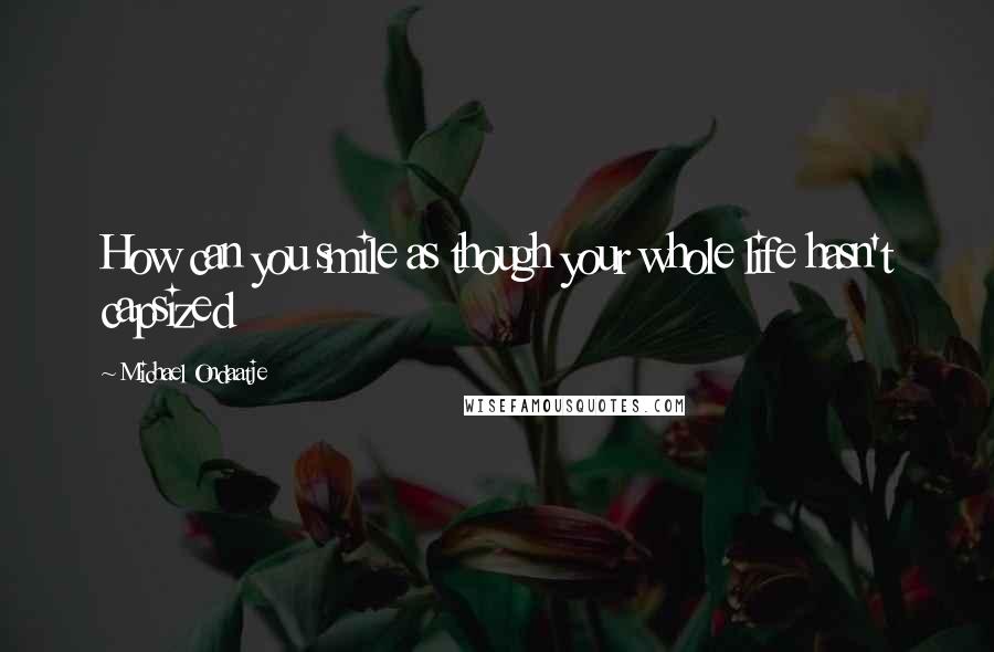 Michael Ondaatje Quotes: How can you smile as though your whole life hasn't capsized