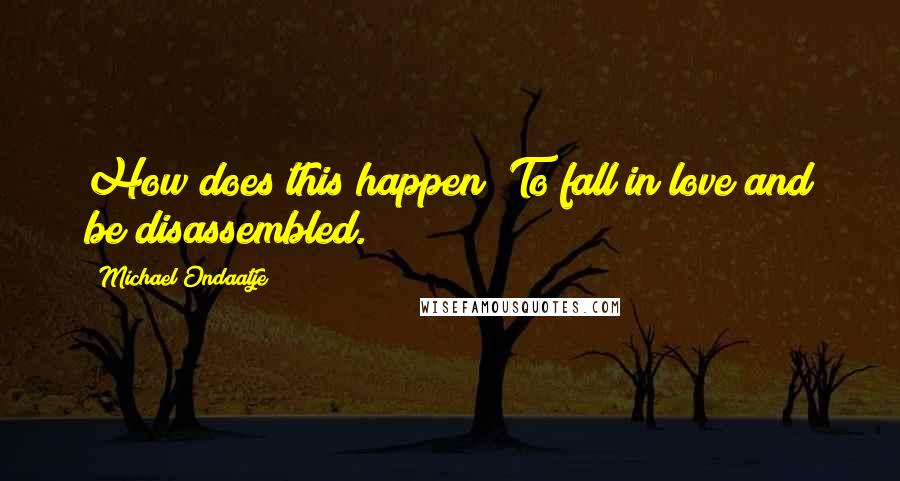 Michael Ondaatje Quotes: How does this happen? To fall in love and be disassembled.