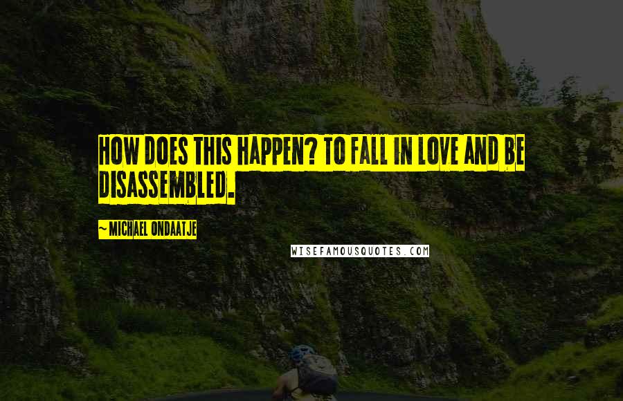 Michael Ondaatje Quotes: How does this happen? To fall in love and be disassembled.