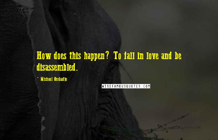 Michael Ondaatje Quotes: How does this happen? To fall in love and be disassembled.