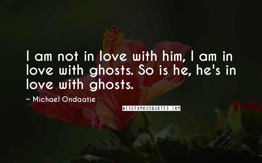 Michael Ondaatje Quotes: I am not in love with him, I am in love with ghosts. So is he, he's in love with ghosts.