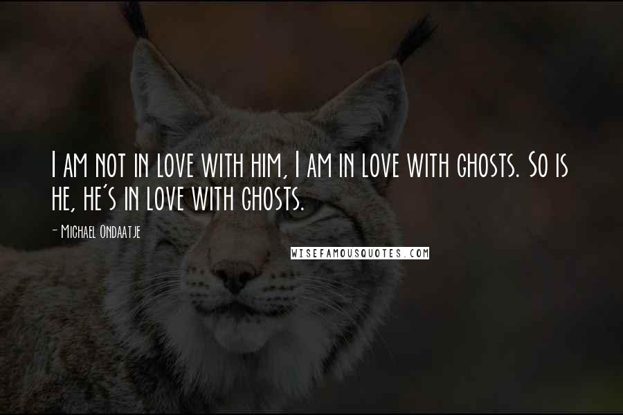 Michael Ondaatje Quotes: I am not in love with him, I am in love with ghosts. So is he, he's in love with ghosts.