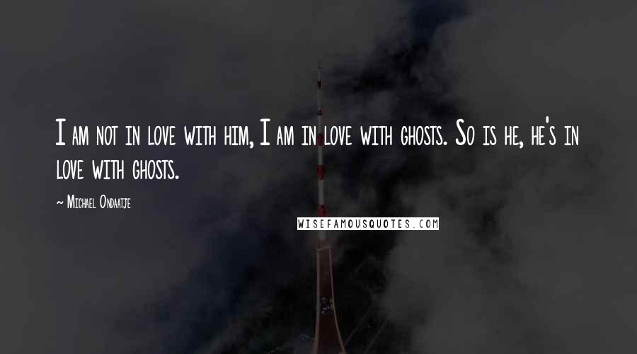 Michael Ondaatje Quotes: I am not in love with him, I am in love with ghosts. So is he, he's in love with ghosts.