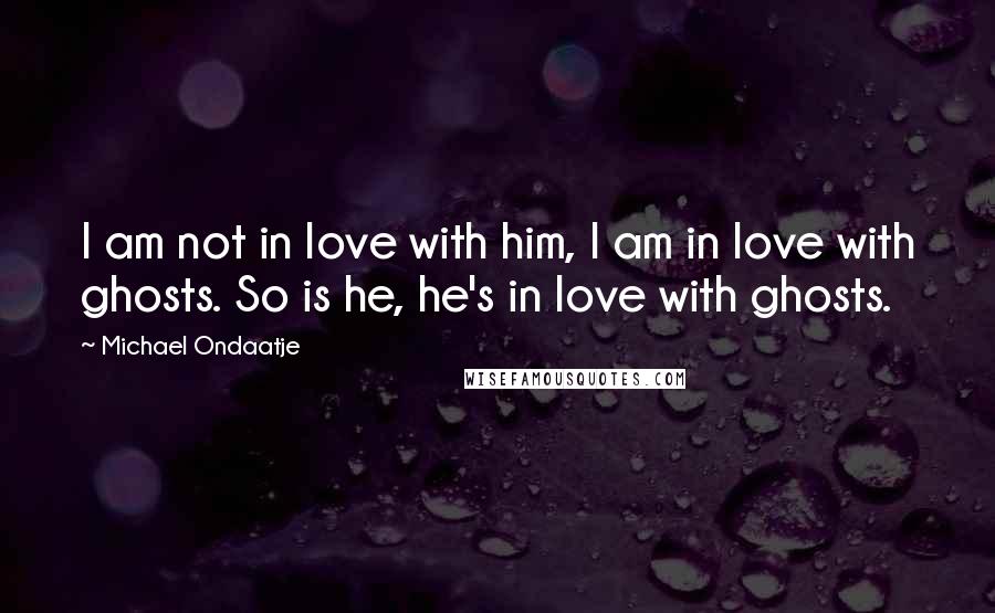 Michael Ondaatje Quotes: I am not in love with him, I am in love with ghosts. So is he, he's in love with ghosts.