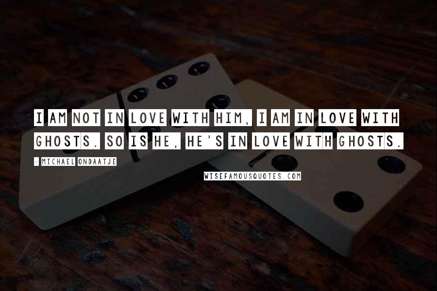 Michael Ondaatje Quotes: I am not in love with him, I am in love with ghosts. So is he, he's in love with ghosts.