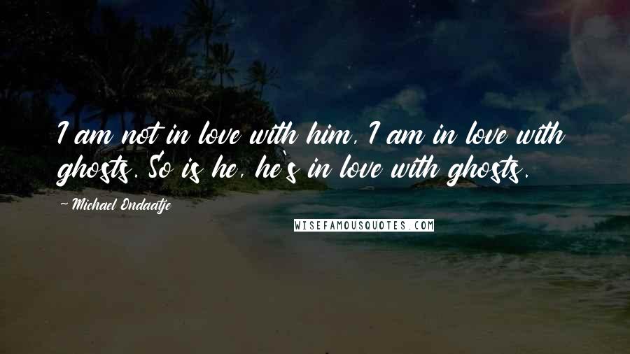 Michael Ondaatje Quotes: I am not in love with him, I am in love with ghosts. So is he, he's in love with ghosts.