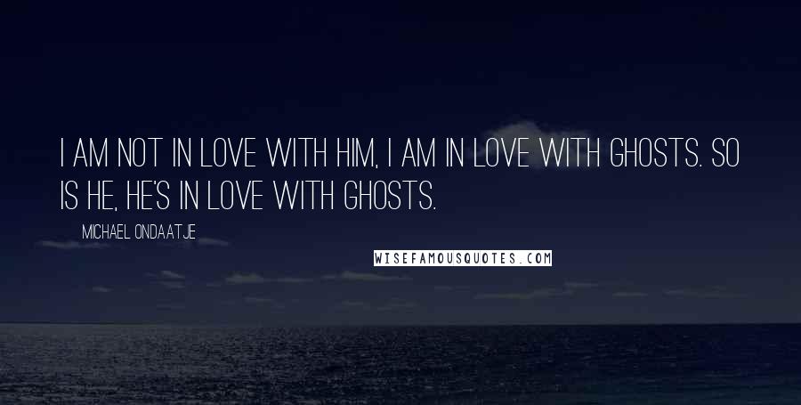 Michael Ondaatje Quotes: I am not in love with him, I am in love with ghosts. So is he, he's in love with ghosts.