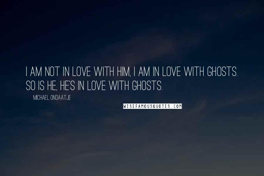 Michael Ondaatje Quotes: I am not in love with him, I am in love with ghosts. So is he, he's in love with ghosts.