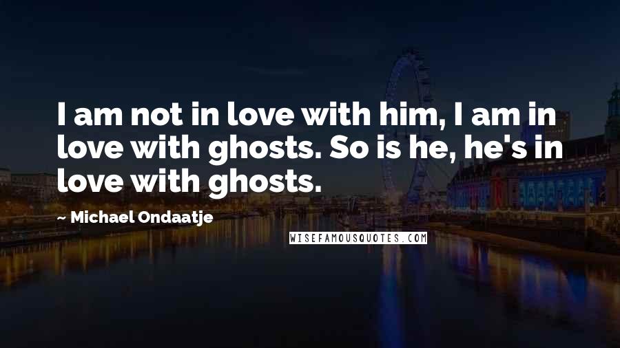 Michael Ondaatje Quotes: I am not in love with him, I am in love with ghosts. So is he, he's in love with ghosts.