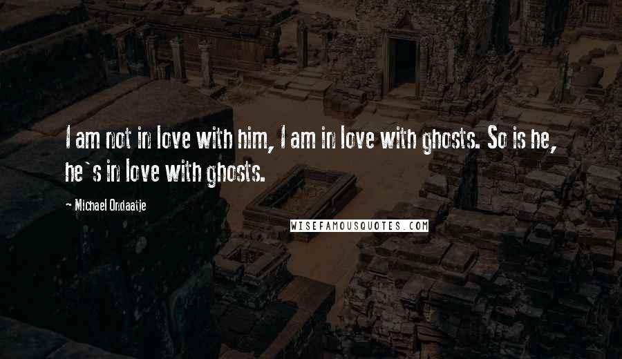 Michael Ondaatje Quotes: I am not in love with him, I am in love with ghosts. So is he, he's in love with ghosts.