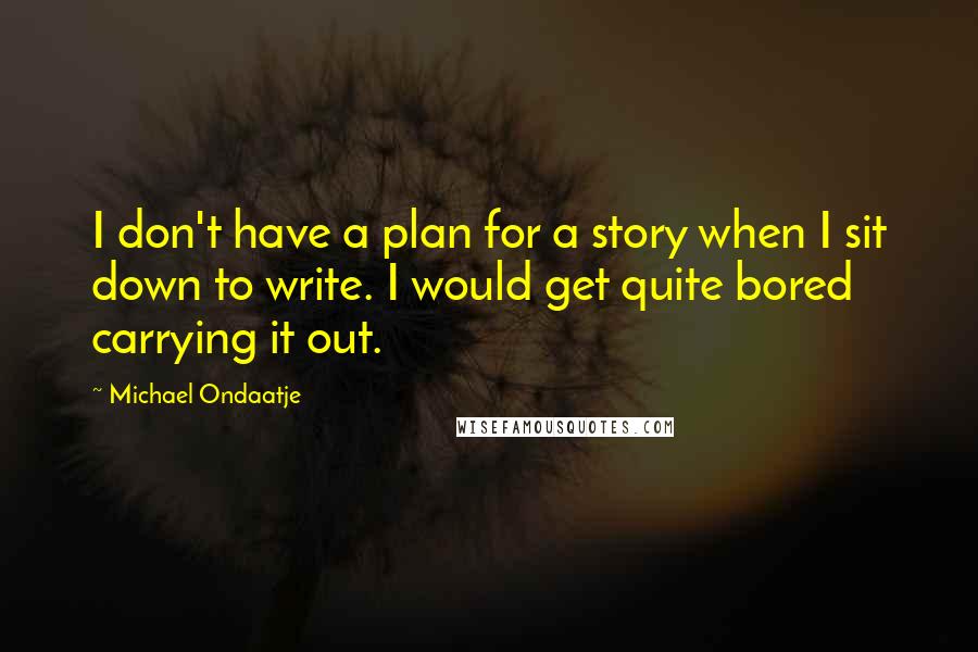 Michael Ondaatje Quotes: I don't have a plan for a story when I sit down to write. I would get quite bored carrying it out.