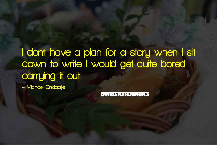 Michael Ondaatje Quotes: I don't have a plan for a story when I sit down to write. I would get quite bored carrying it out.