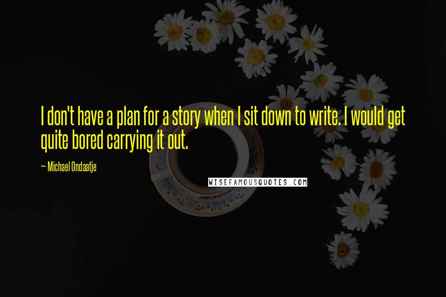 Michael Ondaatje Quotes: I don't have a plan for a story when I sit down to write. I would get quite bored carrying it out.