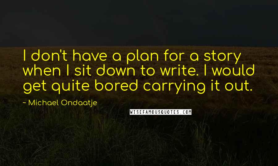 Michael Ondaatje Quotes: I don't have a plan for a story when I sit down to write. I would get quite bored carrying it out.