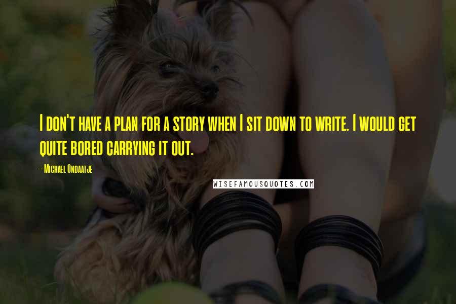 Michael Ondaatje Quotes: I don't have a plan for a story when I sit down to write. I would get quite bored carrying it out.