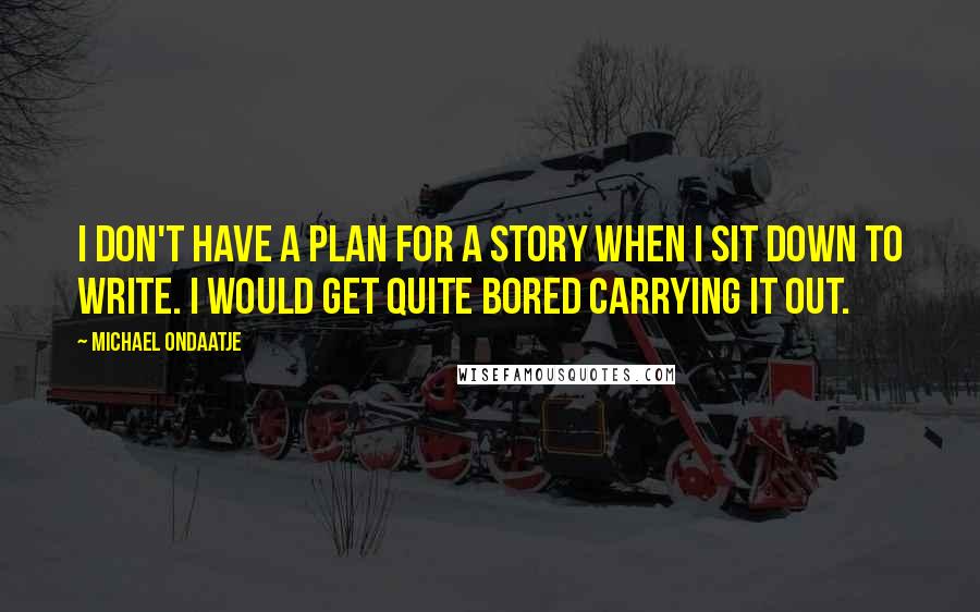 Michael Ondaatje Quotes: I don't have a plan for a story when I sit down to write. I would get quite bored carrying it out.