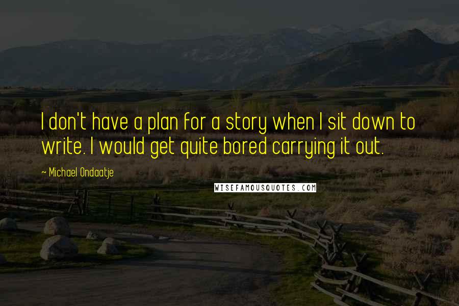 Michael Ondaatje Quotes: I don't have a plan for a story when I sit down to write. I would get quite bored carrying it out.