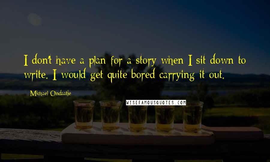 Michael Ondaatje Quotes: I don't have a plan for a story when I sit down to write. I would get quite bored carrying it out.