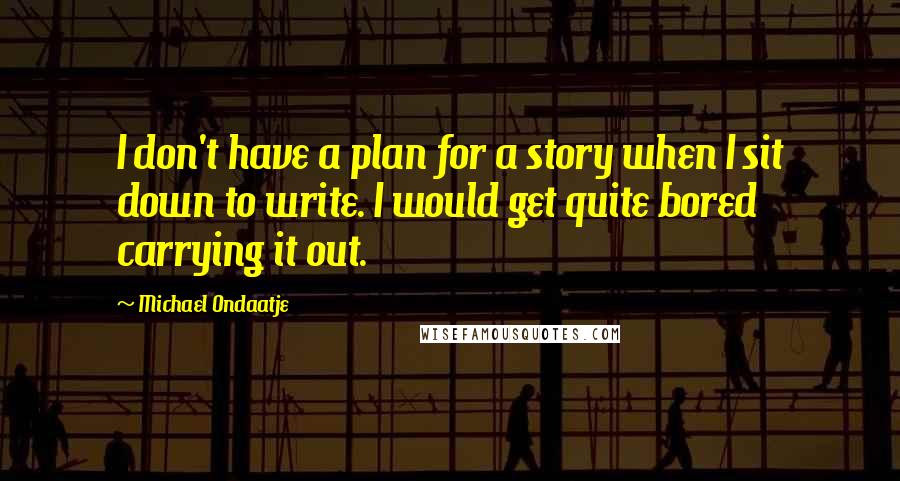 Michael Ondaatje Quotes: I don't have a plan for a story when I sit down to write. I would get quite bored carrying it out.