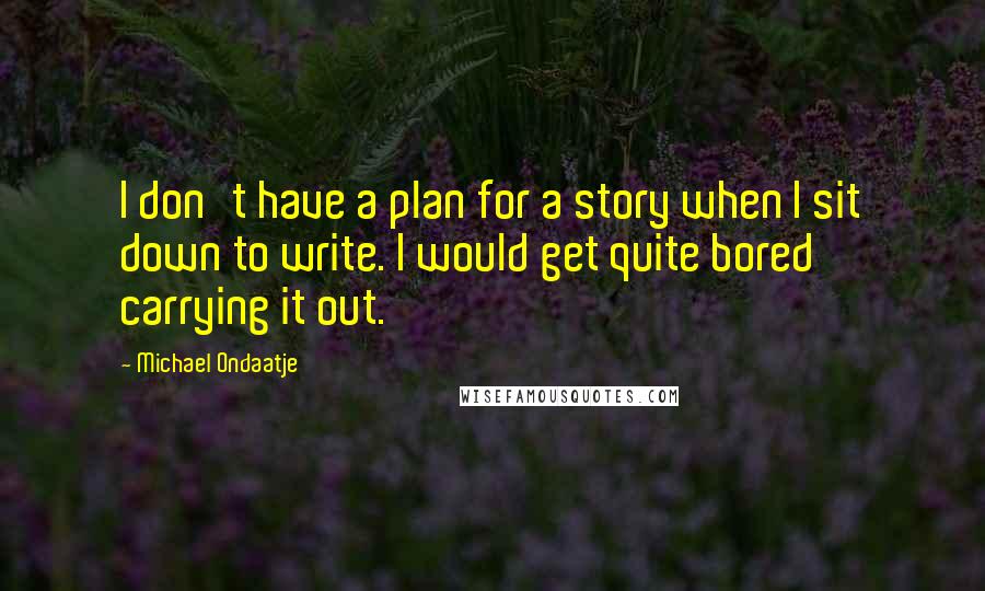 Michael Ondaatje Quotes: I don't have a plan for a story when I sit down to write. I would get quite bored carrying it out.