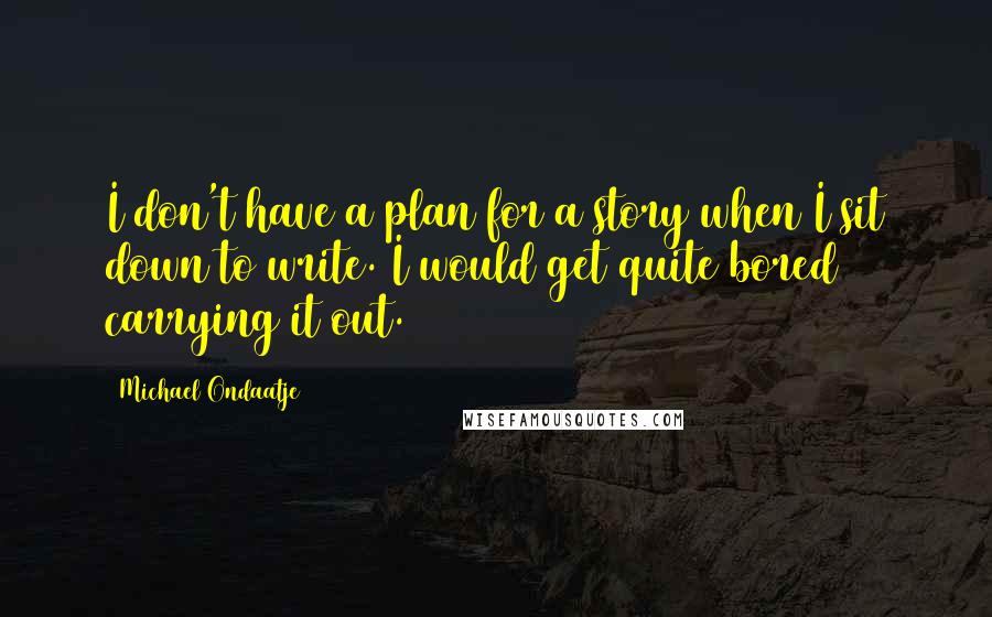 Michael Ondaatje Quotes: I don't have a plan for a story when I sit down to write. I would get quite bored carrying it out.