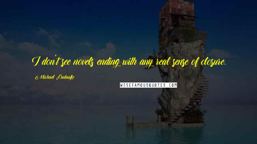 Michael Ondaatje Quotes: I don't see novels ending with any real sense of closure.