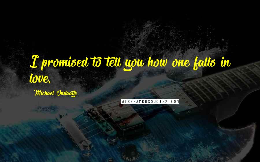 Michael Ondaatje Quotes: I promised to tell you how one falls in love.