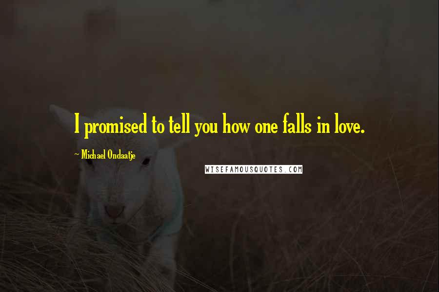 Michael Ondaatje Quotes: I promised to tell you how one falls in love.