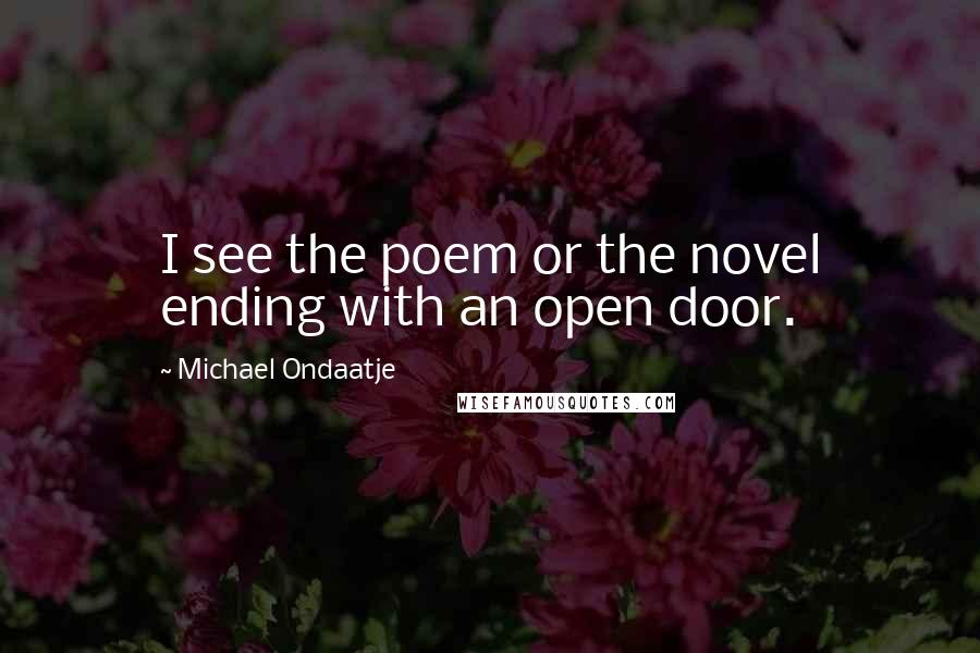 Michael Ondaatje Quotes: I see the poem or the novel ending with an open door.