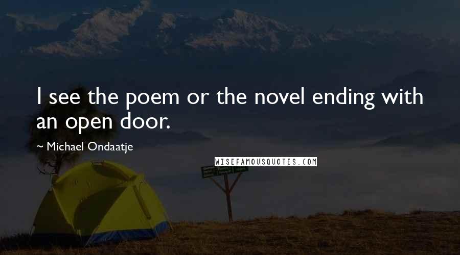 Michael Ondaatje Quotes: I see the poem or the novel ending with an open door.