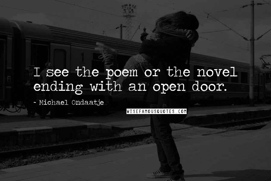 Michael Ondaatje Quotes: I see the poem or the novel ending with an open door.